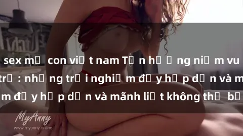 sex mẹ con việt nam Tận hưởng niềm vui của sex với gái trẻ: những trải nghiệm đầy hấp dẫn và mãnh liệt không thể bỏ lỡ
