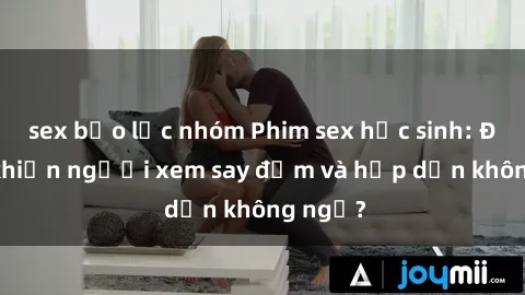 sex bạo lực nhóm Phim sex học sinh: Điều gì khiến người xem say đắm và hấp dẫn không ngờ?