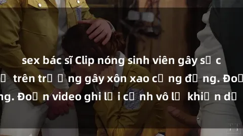 sex bác sĩ Clip nóng sinh viên gây sốc: Hành động cấm kỵ trên trường gây xôn xao cộng đồng. Đoạn video ghi lại cảnh vô lễ khiến dư luận bức xúc.