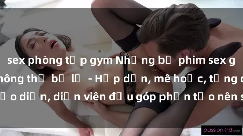 sex phòng tập gym Những bộ phim sex gái già đỉnh cao không thể bỏ lỡ - Hấp dẫn, mê hoặc, từng đạo diễn, diễn viên đều góp phần tạo nên sự hấp dẫn, kích thích.