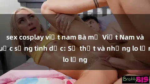 sex cosplay việt nam Bà mẹ Việt Nam và cuộc sống tình dục: Sự thật và những lo lắng
