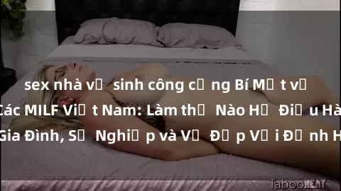 sex nhà vệ sinh công cộng Bí Mật về Cuộc Sống Của Các MILF Việt Nam: Làm thế Nào Họ Điều Hành Gia Đình, Sự Nghiệp và Vẻ Đẹp Với Định Hình Văn Hóa Đương Đại