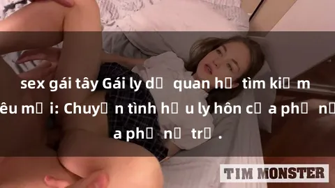 sex gái tây Gái ly dị quan hệ tìm kiếm tình yêu mới: Chuyện tình hậu ly hôn của phụ nữ trẻ.