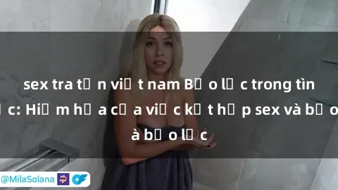 sex tra tấn việt nam Bạo lực trong tình dục: Hiểm họa của việc kết hợp sex và bạo lực