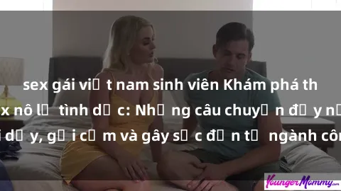 sex gái việt nam sinh viên Khám phá thế giới của phim sex nô lệ tình dục: Những câu chuyện đầy nổi dậy, gợi cảm và gây sốc đến từ ngành công nghiệp giải trí đen tối