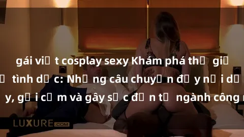 gái việt cosplay sexy Khám phá thế giới của phim sex nô lệ tình dục: Những câu chuyện đầy nổi dậy, gợi cảm và gây sốc đến từ ngành công nghiệp giải trí đen tối