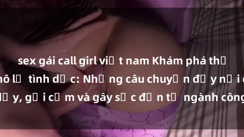 sex gái call girl việt nam Khám phá thế giới của phim sex nô lệ tình dục: Những câu chuyện đầy nổi dậy, gợi cảm và gây sốc đến từ ngành công nghiệp giải trí đen tối