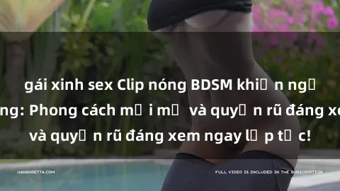 gái xinh sex Clip nóng BDSM khiến người xem phát cuồng: Phong cách mới mẻ và quyến rũ đáng xem ngay lập tức!