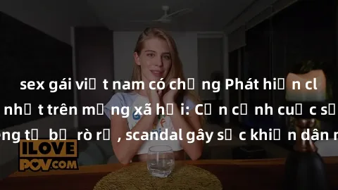 sex gái việt nam có chồng Phát hiện clip sex quay lén hot nhất trên mạng xã hội: Cận cảnh cuộc sống riêng tư bị rò rỉ, scandal gây sốc khiến dân mạng không khỏi bàng hoàng