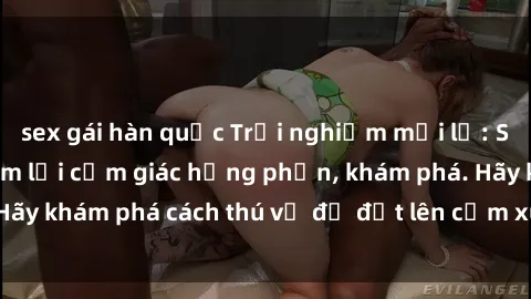 sex gái hàn quốc Trải nghiệm mới lạ: Sex trong xe hơi đem lại cảm giác hưng phấn, khám phá. Hãy khám phá cách thú vị để đốt lên cảm xúc trong cuộc tình!