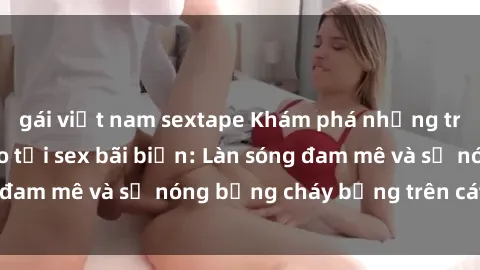 gái việt nam sextape Khám phá những trải nghiệm độc đáo tại sex bãi biển: Làn sóng đam mê và sự nóng bỏng cháy bỏng trên cát trắng