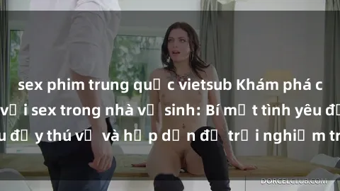 sex phim trung quốc vietsub Khám phá cảm giác mới mẻ với sex trong nhà vệ sinh: Bí mật tình yêu đầy thú vị và hấp dẫn để trải nghiệm trong đêm hôm nay!