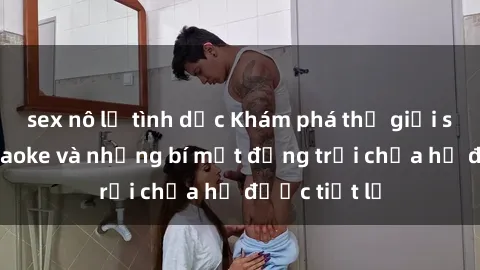 sex nô lệ tình dục Khám phá thế giới sex quán karaoke và những bí mật động trời chưa hề được tiết lộ
