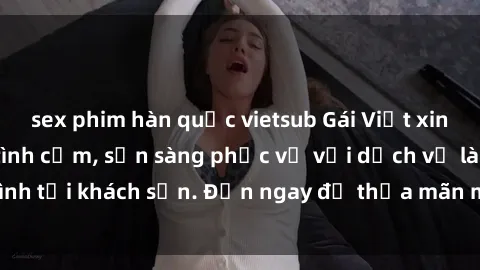 sex phim hàn quốc vietsub Gái Việt xinh đẹp, nồng nàn tình cảm, sẵn sàng phục vụ với dịch vụ làm tình tại khách sạn. Đến ngay để thỏa mãn mọi khao khát của bạn!