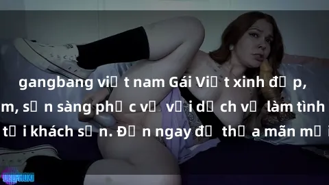 gangbang việt nam Gái Việt xinh đẹp, nồng nàn tình cảm, sẵn sàng phục vụ với dịch vụ làm tình tại khách sạn. Đến ngay để thỏa mãn mọi khao khát của bạn!