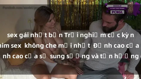 sex gái nhật bản Trải nghiệm cực kỳ nóng bỏng trong phim sex  không che mới nhất  Đỉnh cao của sự sung sướng và tận hưởng chân thật