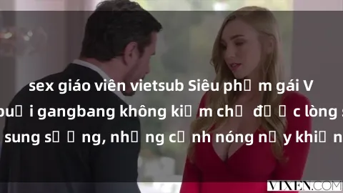 sex giáo viên vietsub Siêu phẩm gái Việt tham gia trong buổi gangbang không kiềm chế được lòng sung sướng, những cảnh nóng nảy khiến ai cũng phải mãn nhãn