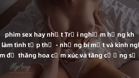 phim sex hay nhất Trải nghiệm hứng khởi cùng với việc làm tình tập thể - những bí mật và kinh nghiệm để thăng hoa cảm xúc và tăng cường sự gắn kết trong mối quan hệ