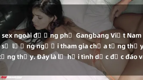 sex ngoài đường phố Gangbang Việt Nam: Kỷ lục mới với số lượng người tham gia chưa từng thấy. Đây là lễ hội tình dục độc đáo và gây sốc.