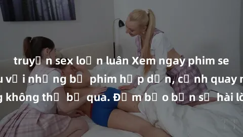 truyện sex loạn luân Xem ngay phim sex bukkake hàng đầu với những bộ phim hấp dẫn, cảnh quay nóng bỏng không thể bỏ qua. Đảm bảo bạn sẽ hài lòng với trải nghiệm mới lạ này!