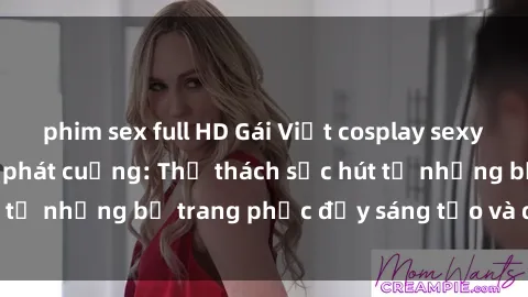 phim sex full HD Gái Việt cosplay sexy khiến fan hâm mộ phát cuồng: Thử thách sức hút từ những bộ trang phục đầy sáng tạo và quyến rũ!