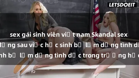 sex gái sinh viên việt nam Skandal sex giáo viên: Sự thật đằng sau việc học sinh bị lạm dụng tình dục trong trường học