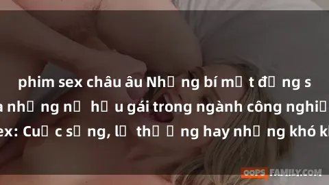 phim sex châu âu Những bí mật đằng sau cuộc sống của những nữ hầu gái trong ngành công nghiệp sex: Cuộc sống, lẽ thường hay những khó khăn mà họ phải đối mặt.
