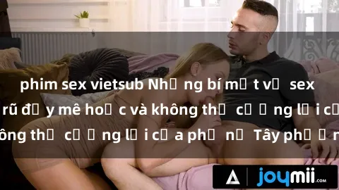 phim sex vietsub Những bí mật về sex gái Tây: Sự quyến rũ đầy mê hoặc và không thể cưỡng lại của phụ nữ Tây phương