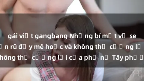 gái việt gangbang Những bí mật về sex gái Tây: Sự quyến rũ đầy mê hoặc và không thể cưỡng lại của phụ nữ Tây phương