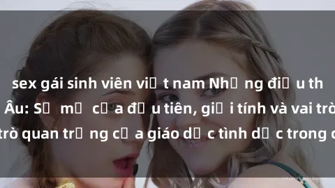 sex gái sinh viên việt nam Những điều thú vị về sex ở Bắc Âu: Sự mở cửa đầu tiên, giới tính và vai trò quan trọng của giáo dục tình dục trong các quốc gia này.