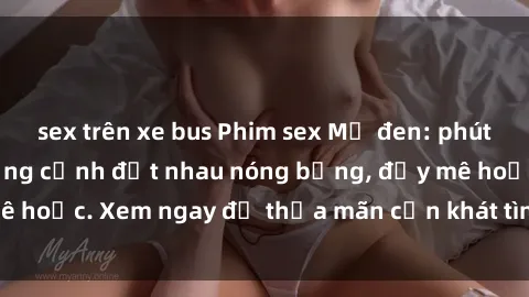 sex trên xe bus Phim sex Mỹ đen: phút mãnh liệt với những cảnh địt nhau nóng bỏng, đầy mê hoặc. Xem ngay để thỏa mãn cơn khát tình dục của bạn!
