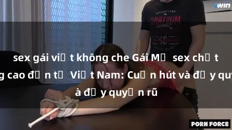 sex gái việt không che Gái Mỹ sex chất lượng cao đến từ Việt Nam: Cuốn hút và đầy quyến rũ