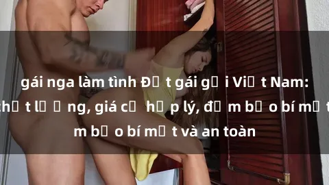 gái nga làm tình Đặt gái gọi Việt Nam: Dịch vụ chất lượng, giá cả hợp lý, đảm bảo bí mật và an toàn
