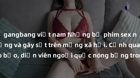 gangbang việt nam Những bộ phim sex ngoại quốc nổi tiếng và gây sốt trên mạng xã hội. Cảnh quay táo bạo, diễn viên ngoại quốc nóng bỏng trong các tác phẩm đỉnh cao.