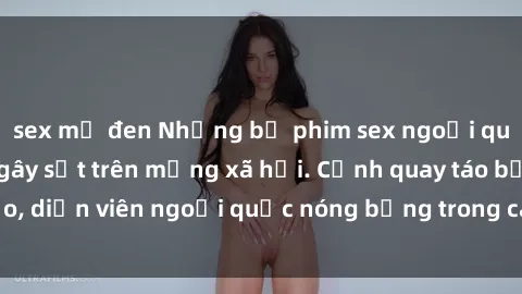 sex mỹ đen Những bộ phim sex ngoại quốc nổi tiếng và gây sốt trên mạng xã hội. Cảnh quay táo bạo, diễn viên ngoại quốc nóng bỏng trong các tác phẩm đỉnh cao.