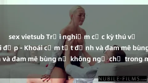 sex vietsub Trải nghiệm cực kỳ thú vị khi làm tình với gái đẹp - Khoái cảm tột đỉnh và đam mê bùng nổ không ngờ chỉ trong một đêm!