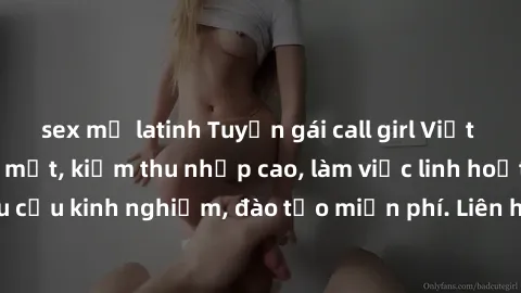 sex mỹ latinh Tuyển gái call girl Việt Nam gợi cảm, đẹp mắt, kiếm thu nhập cao, làm việc linh hoạt, không yêu cầu kinh nghiệm, đào tạo miễn phí. Liên hệ ngay để biết thêm chi tiết!
