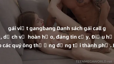gái việt gangbang Danh sách gái call girl vip chất lượng, dịch vụ hoàn hảo, đáng tin cậy. Điều hấp dẫn cho các quý ông thượng đẳng tại thành phố. Hãy nhấc máy và đặt lịch ngay!