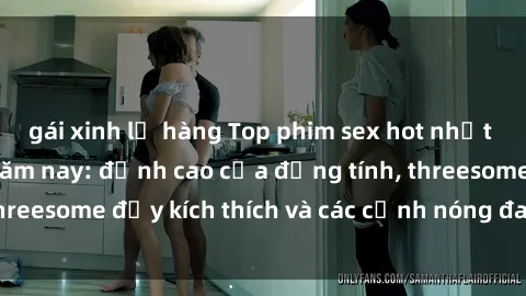gái xinh lộ hàng Top phim sex hot nhất không thể bỏ lỡ năm nay: đỉnh cao của đồng tính, threesome đầy kích thích và các cảnh nóng đang gây sốt!