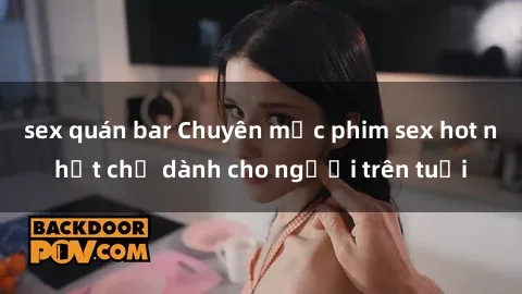 sex quán bar Chuyên mục phim sex hot nhất chỉ dành cho người trên tuổi