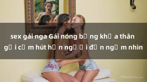 sex gái nga Gái nóng bỏng khỏa thân gợi cảm hút hồn người đến ngắm nhìn