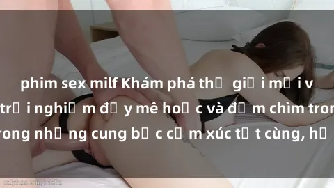 phim sex milf Khám phá thế giới mới với sex người lớn: trải nghiệm đầy mê hoặc và đắm chìm trong những cung bậc cảm xúc tột cùng, hứng khởi và cuốn hút.