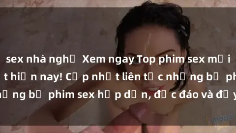 sex nhà nghỉ Xem ngay Top phim sex mới nhất đang hot nhất hiện nay! Cập nhật liên tục những bộ phim sex hấp dẫn, độc đáo và đầy kích thích.