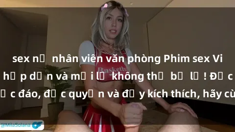 sex nữ nhân viên văn phòng Phim sex Vietsub: Trải nghiệm hấp dẫn và mới lạ không thể bỏ lỡ! Độc đáo, độc quyền và đầy kích thích, hãy cùng khám phá ngay!
