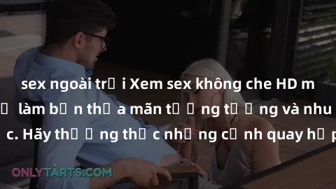 sex ngoài trời Xem sex không che HD miễn phí đảm bảo sẽ làm bạn thỏa mãn tưởng tượng và nhu cầu tình dục. Hãy thưởng thức những cảnh quay hấp dẫn và mãnh liệt ngay bây giờ!