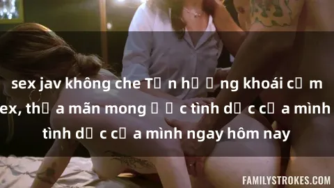 sex jav không che Tận hưởng khoái cảm với gái xinh sex, thỏa mãn mong ước tình dục của mình ngay hôm nay