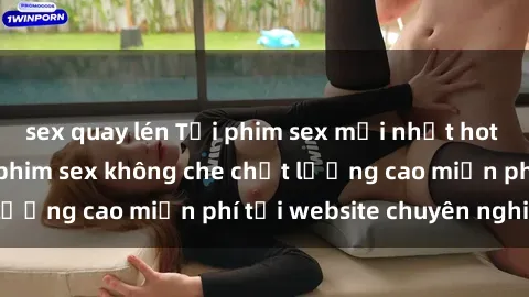 sex quay lén Tải phim sex mới nhất hot nhất - Xem và tải phim sex không che chất lượng cao miễn phí tại website chuyên nghiệp.