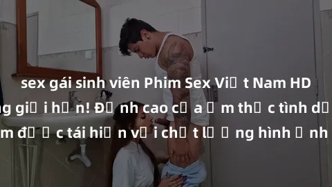 sex gái sinh viên Phim Sex Việt Nam HD - Xem ngay và không giới hạn! Đỉnh cao của ẩm thực tình dục Việt Nam được tái hiện với chất lượng hình ảnh sắc nét. Hãy thưởng thức ngay!