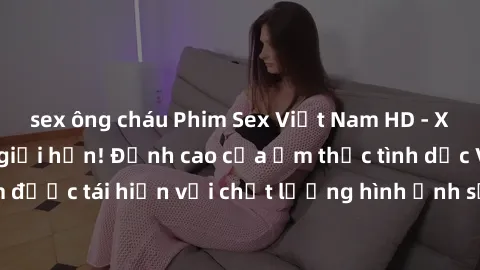 sex ông cháu Phim Sex Việt Nam HD - Xem ngay và không giới hạn! Đỉnh cao của ẩm thực tình dục Việt Nam được tái hiện với chất lượng hình ảnh sắc nét. Hãy thưởng thức ngay!