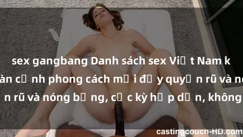 sex gangbang Danh sách sex Việt Nam không che - Ảnh toàn cảnh phong cách mới đầy quyến rũ và nóng bỏng, cực kỳ hấp dẫn, không thể bỏ qua!